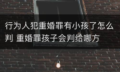 行为人犯重婚罪有小孩了怎么判 重婚罪孩子会判给哪方