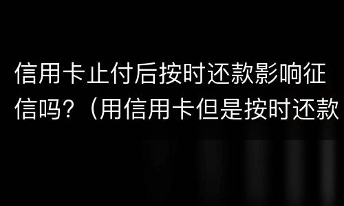 信用卡止付后按时还款影响征信吗?（用信用卡但是按时还款会影响征信吗?）