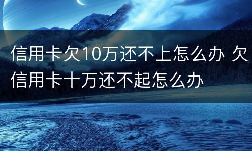 信用卡欠10万还不上怎么办 欠信用卡十万还不起怎么办