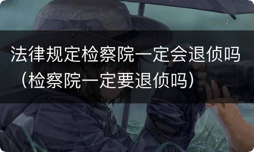 法律规定检察院一定会退侦吗（检察院一定要退侦吗）