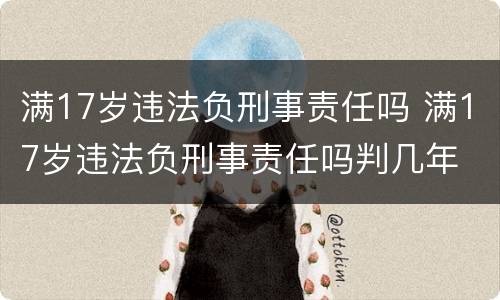 满17岁违法负刑事责任吗 满17岁违法负刑事责任吗判几年