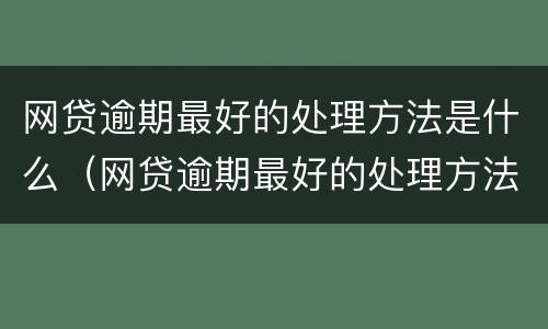 网贷逾期最好的处理方法是什么（网贷逾期最好的处理方法是什么意思）