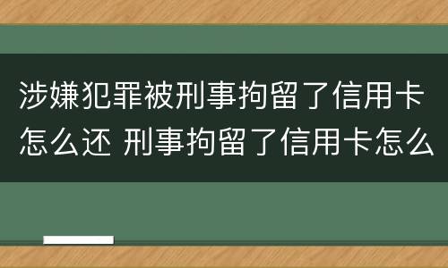 涉嫌犯罪被刑事拘留了信用卡怎么还 刑事拘留了信用卡怎么还?