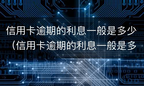 信用卡逾期的利息一般是多少（信用卡逾期的利息一般是多少钱）