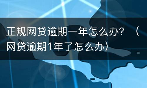 正规网贷逾期一年怎么办？（网贷逾期1年了怎么办）