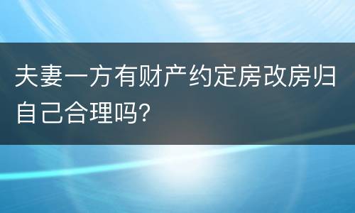 夫妻一方有财产约定房改房归自己合理吗？