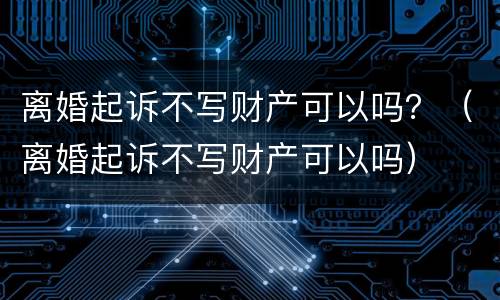 离婚起诉不写财产可以吗？（离婚起诉不写财产可以吗）