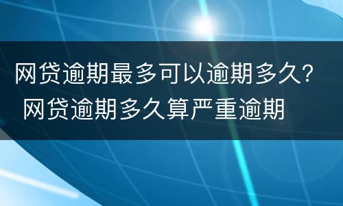 网贷逾期最多可以逾期多久？ 网贷逾期多久算严重逾期