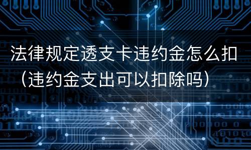 法律规定透支卡违约金怎么扣（违约金支出可以扣除吗）
