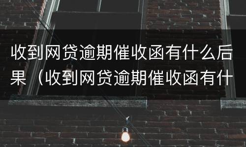 收到网贷逾期催收函有什么后果（收到网贷逾期催收函有什么后果嘛）