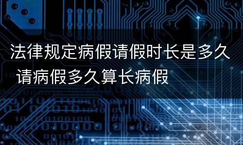 法律规定病假请假时长是多久 请病假多久算长病假