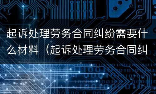 起诉处理劳务合同纠纷需要什么材料（起诉处理劳务合同纠纷需要什么材料和手续）