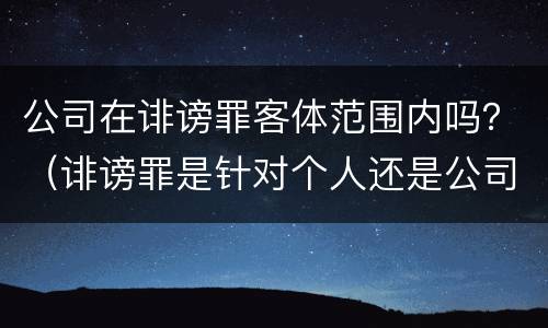 公司在诽谤罪客体范围内吗？（诽谤罪是针对个人还是公司）