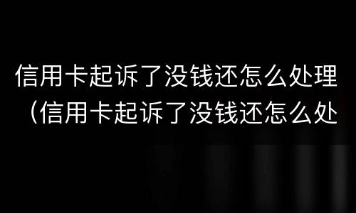 信用卡起诉了没钱还怎么处理（信用卡起诉了没钱还怎么处理论坛）