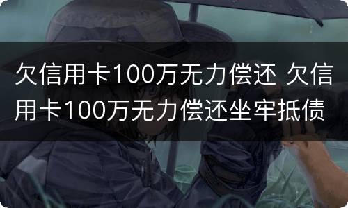 欠信用卡100万无力偿还 欠信用卡100万无力偿还坐牢抵债