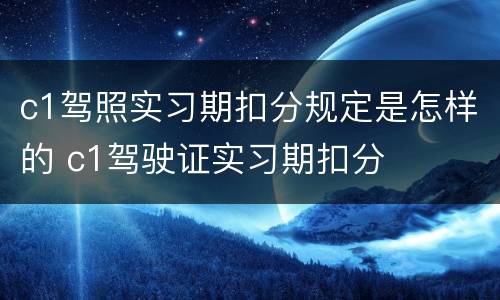 c1驾照实习期扣分规定是怎样的 c1驾驶证实习期扣分