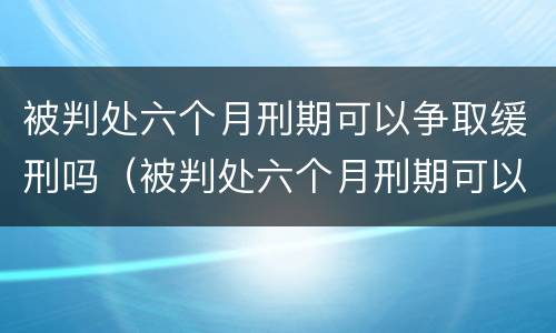 被判处六个月刑期可以争取缓刑吗（被判处六个月刑期可以争取缓刑吗女性）