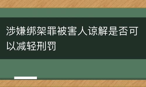 涉嫌绑架罪被害人谅解是否可以减轻刑罚