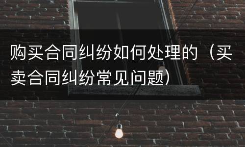 购买合同纠纷如何处理的（买卖合同纠纷常见问题）