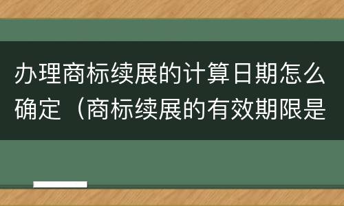 办理商标续展的计算日期怎么确定（商标续展的有效期限是多少年）