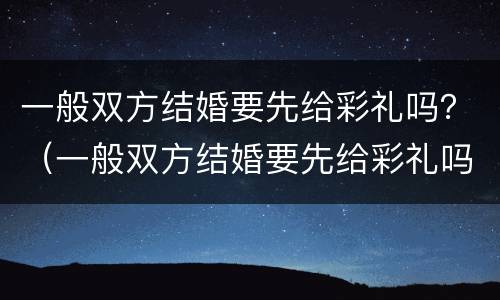 一般双方结婚要先给彩礼吗？（一般双方结婚要先给彩礼吗现在）