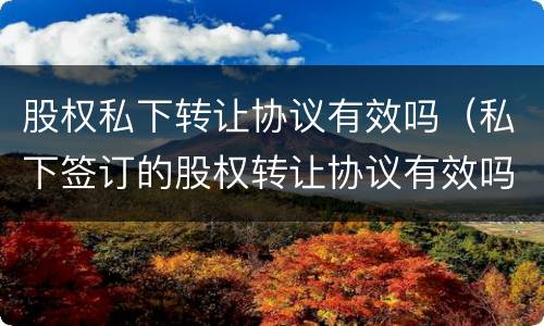 股权私下转让协议有效吗（私下签订的股权转让协议有效吗）