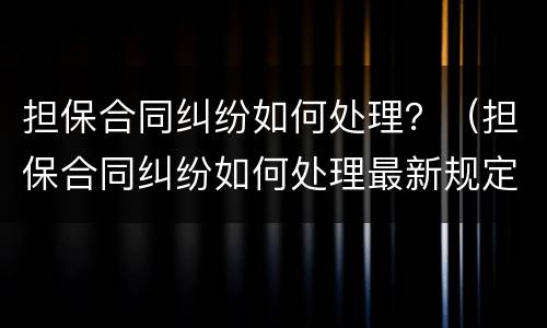 担保合同纠纷如何处理？（担保合同纠纷如何处理最新规定）