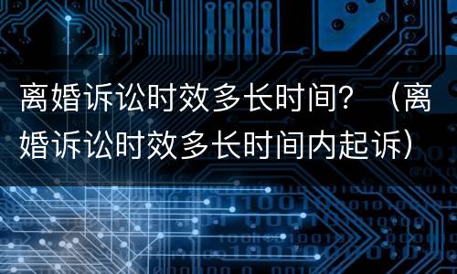 离婚诉讼时效多长时间？（离婚诉讼时效多长时间内起诉）