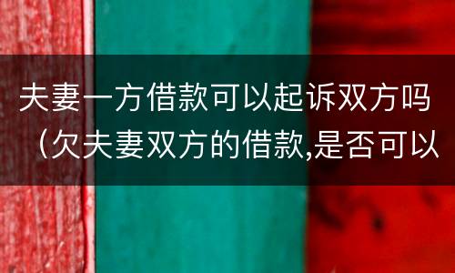 夫妻一方借款可以起诉双方吗（欠夫妻双方的借款,是否可以一方提起诉讼）