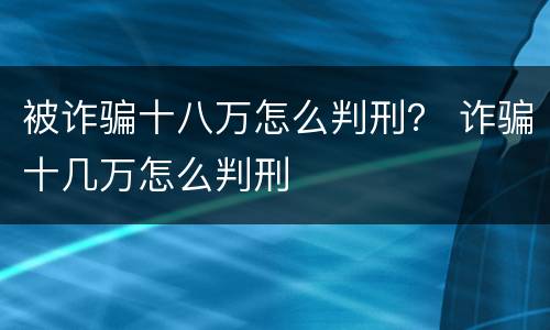 被诈骗十八万怎么判刑？ 诈骗十几万怎么判刑