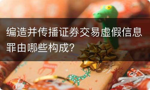 编造并传播证券交易虚假信息罪由哪些构成?