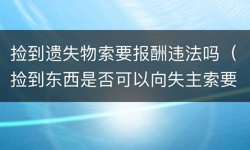 捡到遗失物索要报酬违法吗（捡到东西是否可以向失主索要报酬）