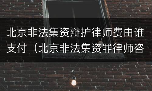 北京非法集资辩护律师费由谁支付（北京非法集资罪律师咨询）