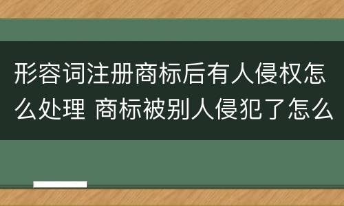 形容词注册商标后有人侵权怎么处理 商标被别人侵犯了怎么办