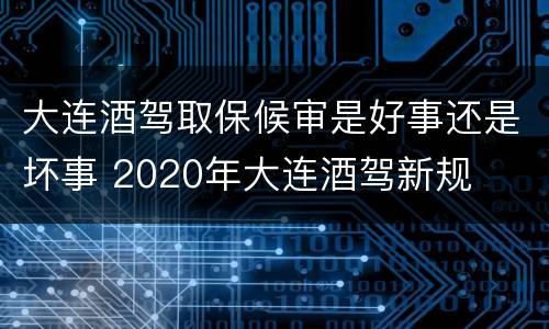 大连酒驾取保候审是好事还是坏事 2020年大连酒驾新规