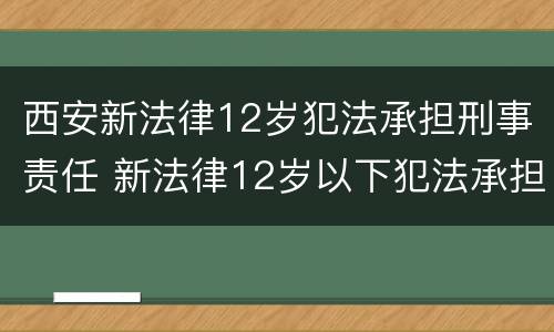 西安新法律12岁犯法承担刑事责任 新法律12岁以下犯法承担刑事责任