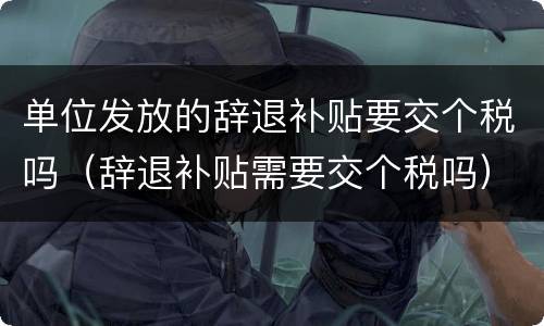 单位发放的辞退补贴要交个税吗（辞退补贴需要交个税吗）