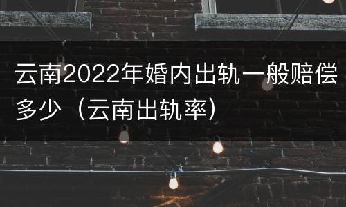 云南2022年婚内出轨一般赔偿多少（云南出轨率）