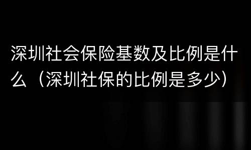 深圳社会保险基数及比例是什么（深圳社保的比例是多少）