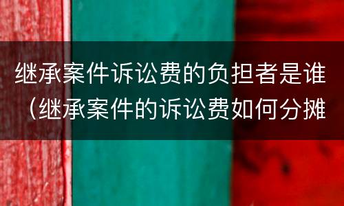 继承案件诉讼费的负担者是谁（继承案件的诉讼费如何分摊）