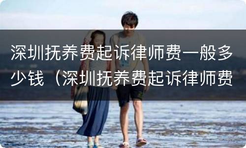 深圳抚养费起诉律师费一般多少钱（深圳抚养费起诉律师费一般多少钱啊）