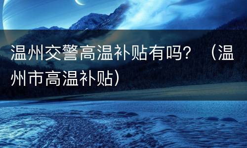 温州交警高温补贴有吗？（温州市高温补贴）