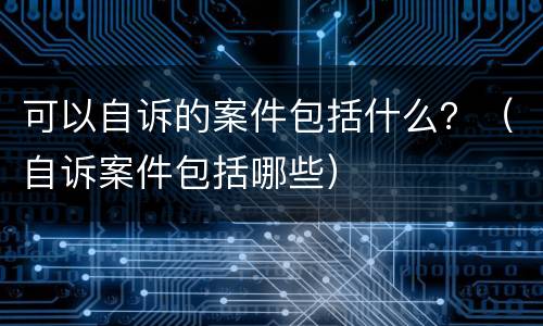 可以自诉的案件包括什么？（自诉案件包括哪些）