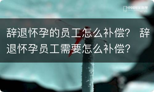 辞退怀孕的员工怎么补偿？ 辞退怀孕员工需要怎么补偿?