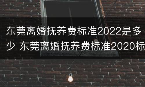东莞离婚抚养费标准2022是多少 东莞离婚抚养费标准2020标准