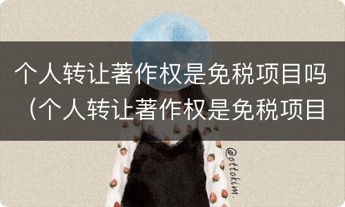 个人转让著作权是免税项目吗（个人转让著作权是免税项目吗还是免税）
