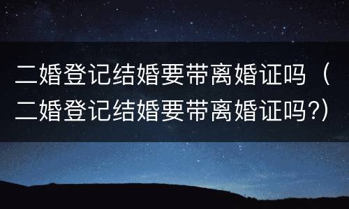二婚登记结婚要带离婚证吗（二婚登记结婚要带离婚证吗?）