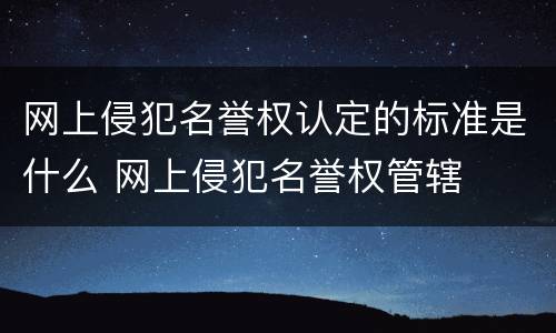 网上侵犯名誉权认定的标准是什么 网上侵犯名誉权管辖