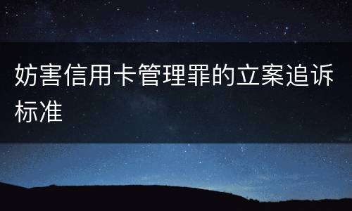 妨害信用卡管理罪的立案追诉标准