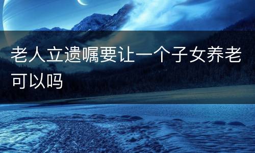 老人立遗嘱要让一个子女养老可以吗